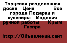 Торцевая разделочная доска › Цена ­ 2 500 - Все города Подарки и сувениры » Изделия ручной работы   . Крым,Гаспра